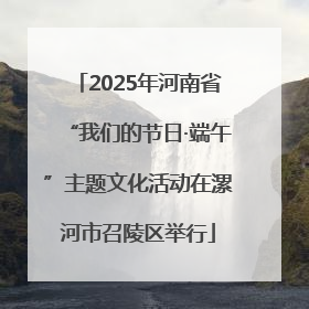 2025年河南省“我们的节日·端午”主题文化活动在漯河市召陵区举行
