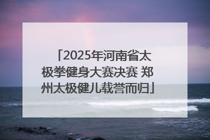 2025年河南省太极拳健身大赛决赛 郑州太极健儿载誉而归