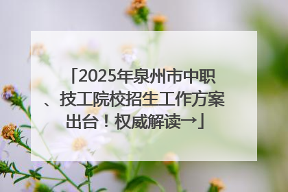 2025年泉州市中职、技工院校招生工作方案出台！权威解读→
