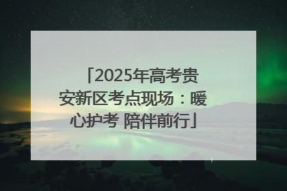 2025年高考贵安新区考点现场：暖心护考 陪伴前行
