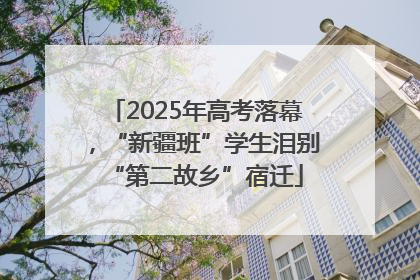 2025年高考落幕，“新疆班”学生泪别“第二故乡”宿迁