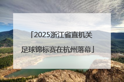 2025浙江省直机关足球锦标赛在杭州落幕