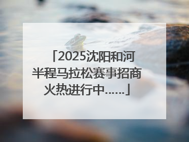 2025沈阳和河半程马拉松赛事招商火热进行中……