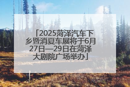 2025菏泽汽车下乡暨消夏车展将于6月27日—29日在菏泽大剧院广场举办