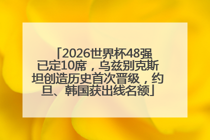 2026世界杯48强已定10席，乌兹别克斯坦创造历史首次晋级，约旦、韩国获出线名额