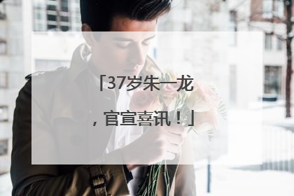 37岁朱一龙，官宣喜讯！