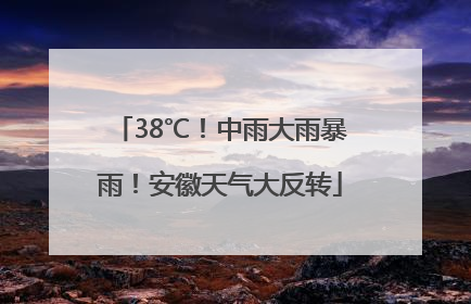 38℃！中雨大雨暴雨！安徽天气大反转