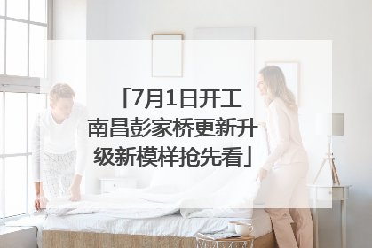 7月1日开工 南昌彭家桥更新升级新模样抢先看