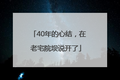 40年的心结，在老宅院坝说开了