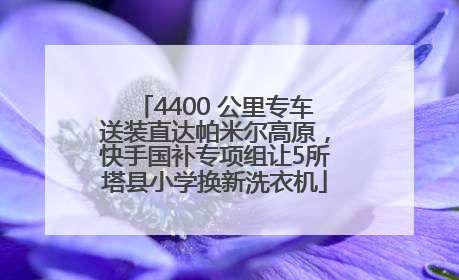 4400 公里专车送装直达帕米尔高原，快手国补专项组让5所塔县小学换新洗衣机