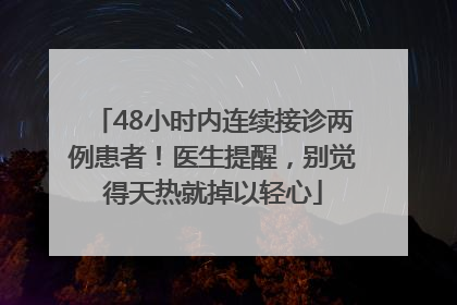 48小时内连续接诊两例患者！医生提醒，别觉得天热就掉以轻心