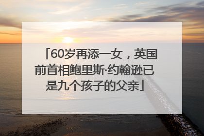 60岁再添一女，英国前首相鲍里斯·约翰逊已是九个孩子的父亲