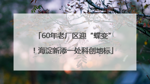 60年老厂区迎“蝶变”！海淀新添一处科创地标
