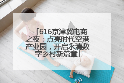 616京津冀电商之夜：点亮时代空港产业园，开启永清数字乡村新篇章