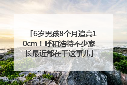 6岁男孩8个月追高10cm！呼和浩特不少家长最近都在干这事儿