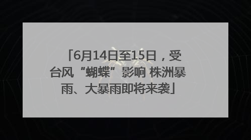 6月14日至15日，受台风“蝴蝶”影响 株洲暴雨、大暴雨即将来袭