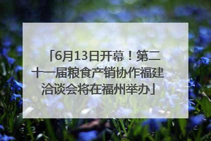 6月13日开幕！第二十一届粮食产销协作福建洽谈会将在福州举办