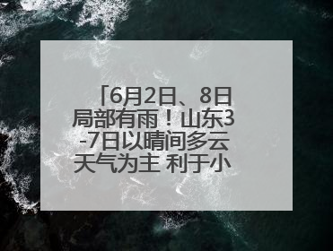 6月2日、8日局部有雨！山东3-7日以晴间多云天气为主 利于小麦收割和晾晒