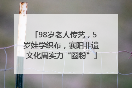 98岁老人传艺，5岁娃学织布，襄阳非遗文化周实力“圈粉”