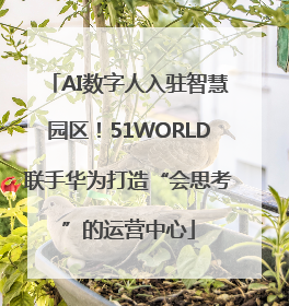 AI数字人入驻智慧园区！51WORLD联手华为打造“会思考”的运营中心