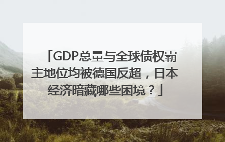 GDP总量与全球债权霸主地位均被德国反超，日本经济暗藏哪些困境？