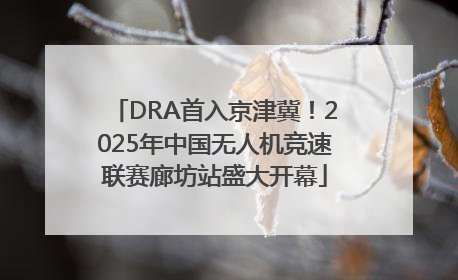 DRA首入京津冀！2025年中国无人机竞速联赛廊坊站盛大开幕