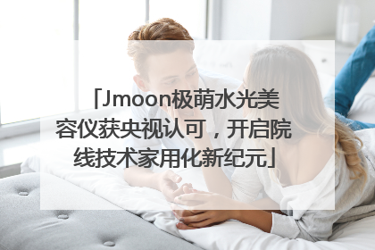 Jmoon极萌水光美容仪获央视认可，开启院线技术家用化新纪元