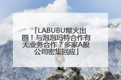 LABUBU爆火出圈！与泡泡玛特合作有无业务合作？多家A股公司密集回应