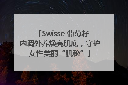 Swisse 葡萄籽内调外养焕亮肌底，守护女性美丽“肌秘”
